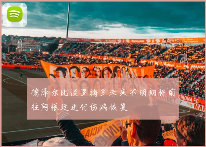 德泽尔比谈罗梅罗未来不明朗将前往阿根廷进行伤病恢复