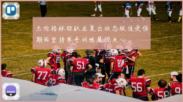 杰伦格林称狄龙复出状态极佳受伤期间坚持单手训练展现决心