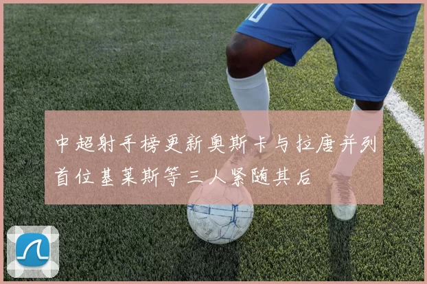 中超射手榜更新奥斯卡与拉唐并列首位基莱斯等三人紧随其后