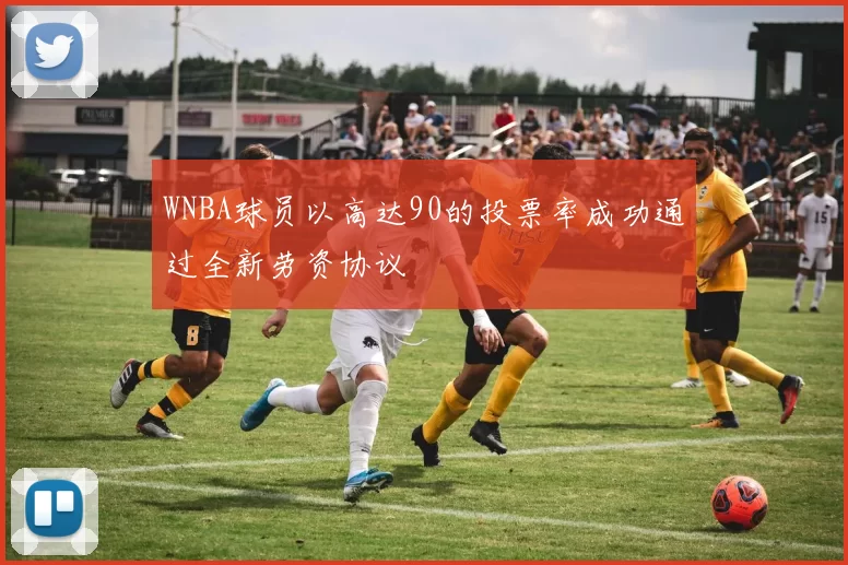 WNBA球员以高达90的投票率成功通过全新劳资协议