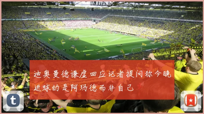 迪奥曼德谦虚回应记者提问称今晚进球的是阿玛德而非自己