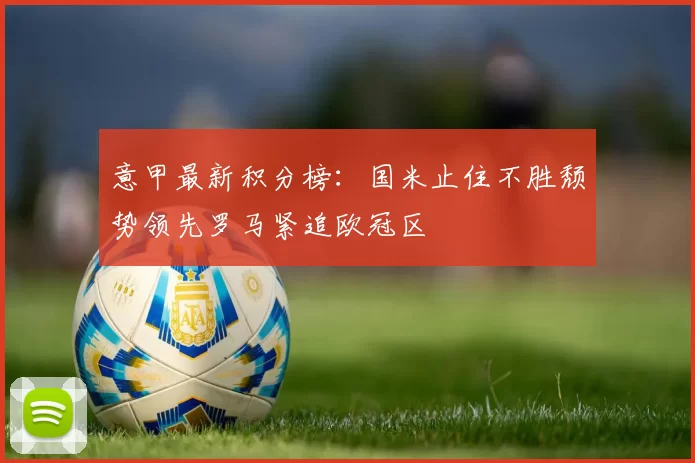 意甲最新积分榜：国米止住不胜颓势领先罗马紧追欧冠区
