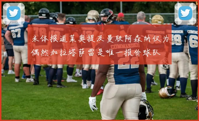 米体报道莱奥提及曼联阿森纳仅为偶然加拉塔萨雷是唯一报价球队