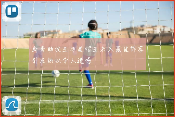 新秀助攻王与盖帽王未入最佳阵容引发热议令人遗憾