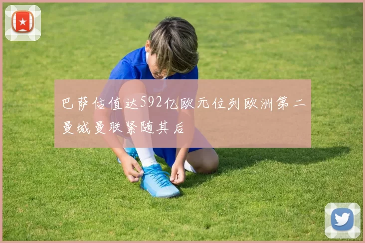 巴萨估值达592亿欧元位列欧洲第二曼城曼联紧随其后
