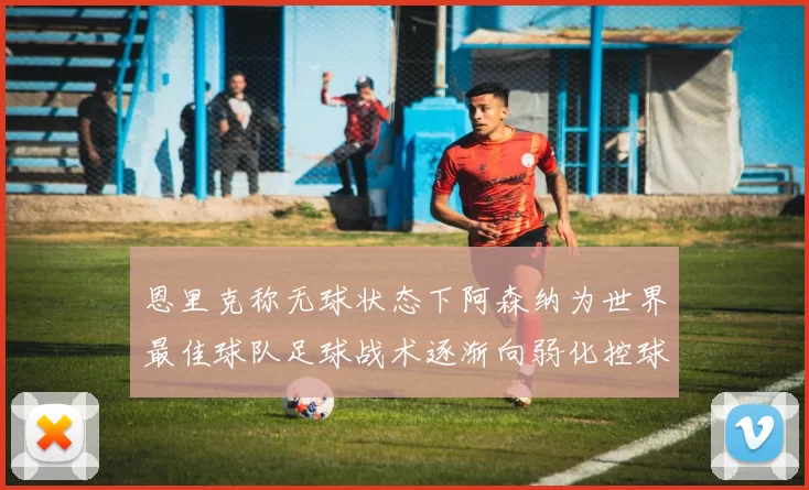 恩里克称无球状态下阿森纳为世界最佳球队足球战术逐渐向弱化控球转型