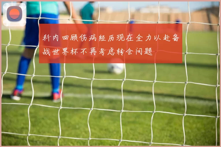 科内回顾伤病经历现在全力以赴备战世界杯不再考虑转会问题