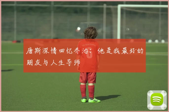 唐斯深情回忆乔治：他是我最好的朋友与人生导师