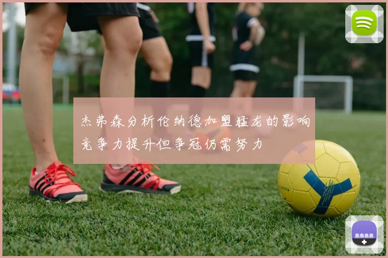 杰弗森分析伦纳德加盟猛龙的影响竞争力提升但争冠仍需努力