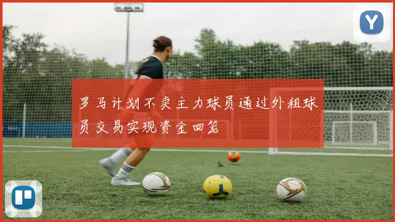 罗马计划不卖主力球员通过外租球员交易实现资金回笼