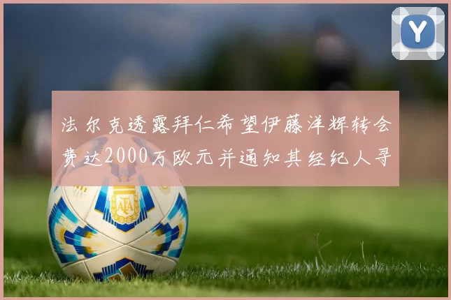法尔克透露拜仁希望伊藤洋辉转会费达2000万欧元并通知其经纪人寻找新东家