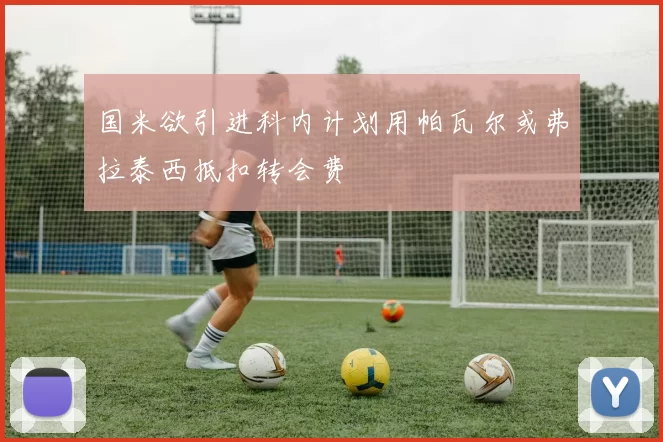 国米欲引进科内计划用帕瓦尔或弗拉泰西抵扣转会费