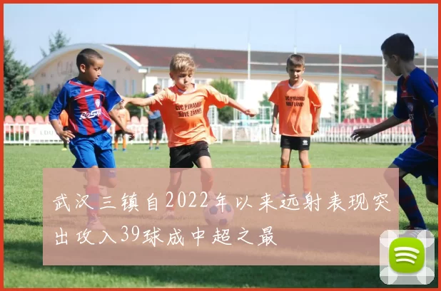 武汉三镇自2022年以来远射表现突出攻入39球成中超之最