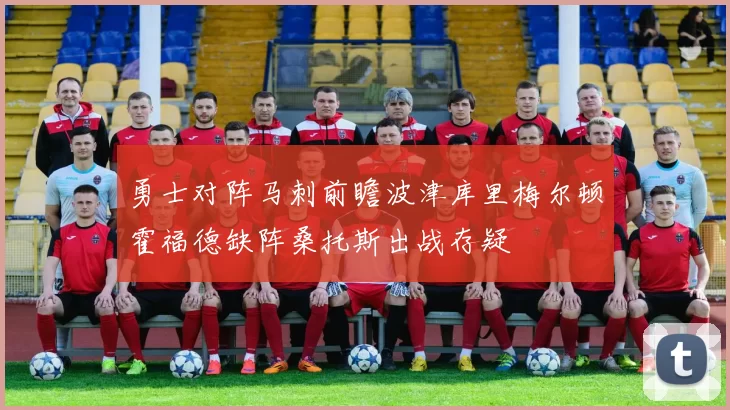 勇士对阵马刺前瞻波津库里梅尔顿霍福德缺阵桑托斯出战存疑