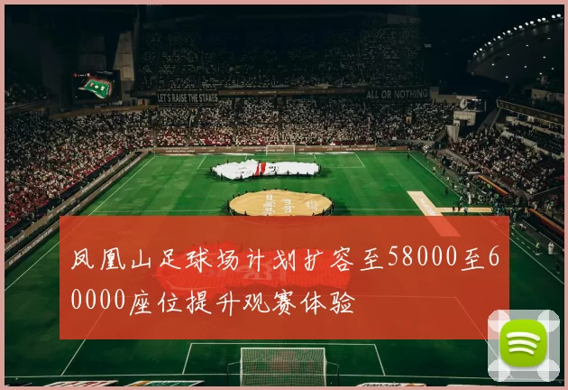 凤凰山足球场计划扩容至58000至60000座位提升观赛体验