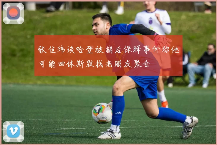 张佳玮谈哈登被捕后保释事件称他可能回休斯敦找老朋友聚会