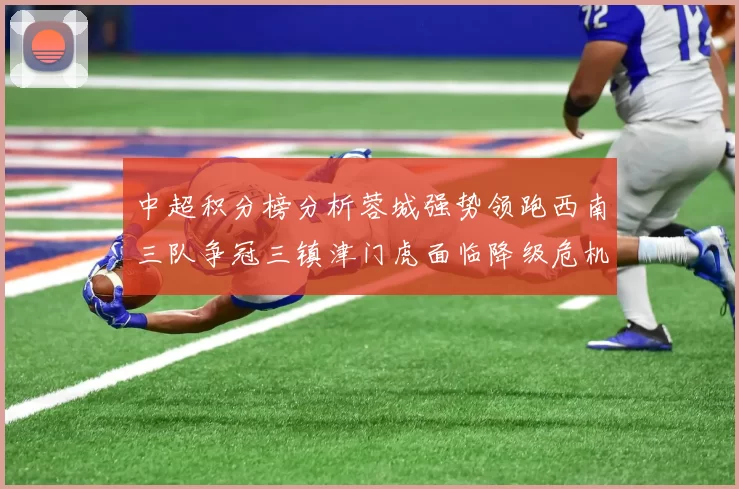 中超积分榜分析蓉城强势领跑西南三队争冠三镇津门虎面临降级危机