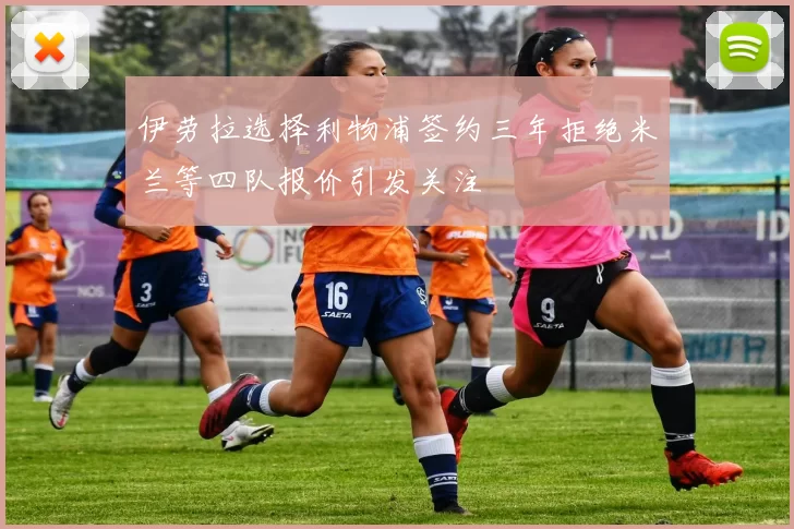 伊劳拉选择利物浦签约三年拒绝米兰等四队报价引发关注