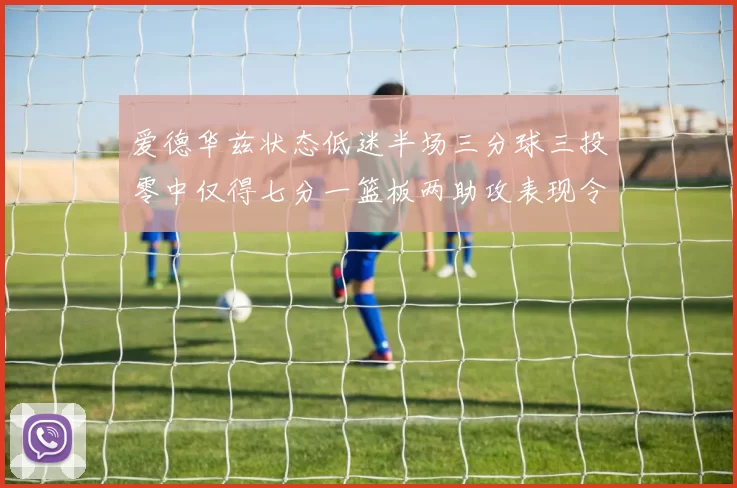 爱德华兹状态低迷半场三分球三投零中仅得七分一篮板两助攻表现令人失望
