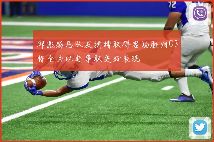 邱彪感恩队友拼搏取得客场胜利G3将全力以赴争取更好表现