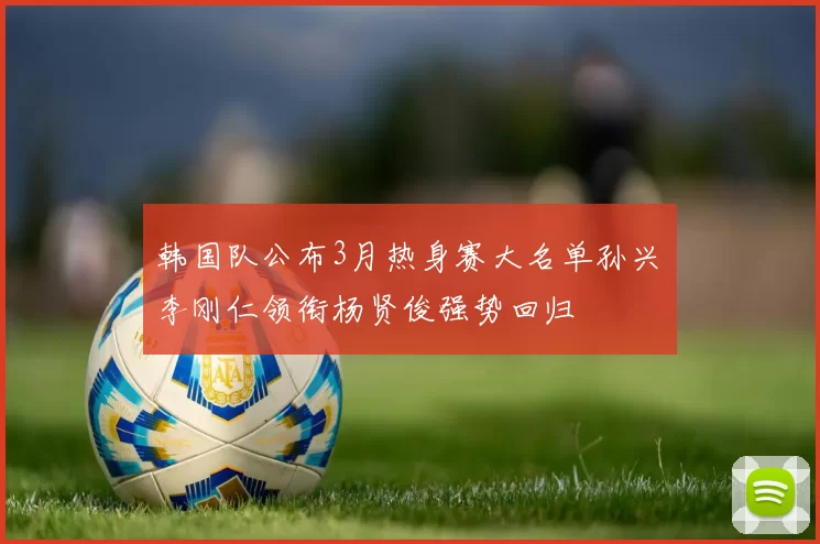 韩国队公布3月热身赛大名单孙兴慜李刚仁领衔杨贤俊强势回归