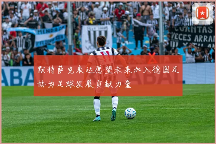 默特萨克表达愿望未来加入德国足协为足球发展贡献力量