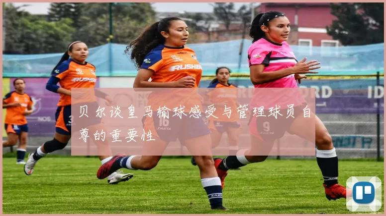 贝尔谈皇马输球感受与管理球员自尊的重要性