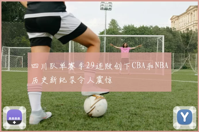 四川队单赛季29连败创下CBA和NBA历史新纪录令人震惊
