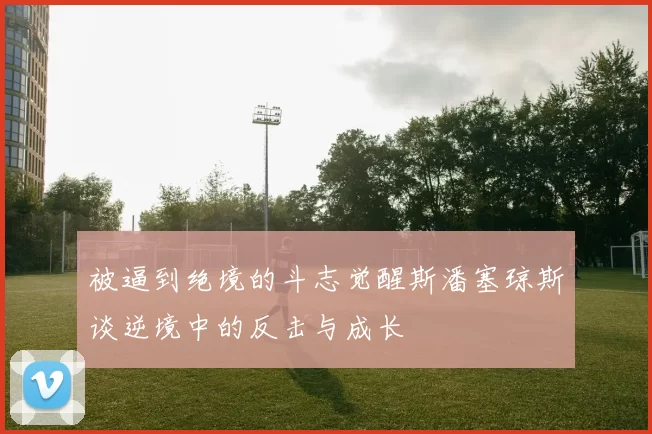 被逼到绝境的斗志觉醒斯潘塞琼斯谈逆境中的反击与成长