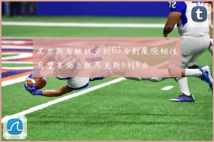 皮尔斯与铁林分析G3马刺展现韧性有望客场击败尼克斯6到8分