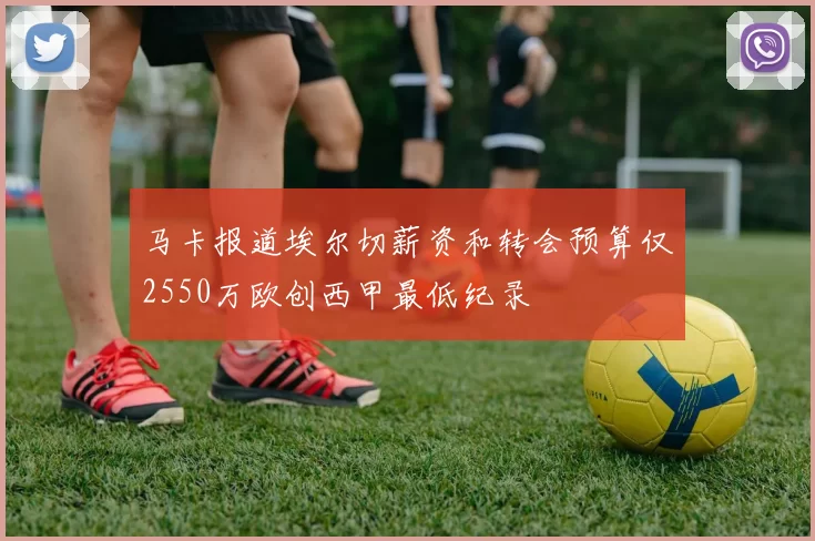 马卡报道埃尔切薪资和转会预算仅2550万欧创西甲最低纪录