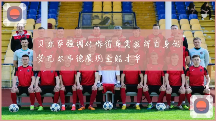 贝尔萨强调对佛得角需发挥自身优势巴尔韦德展现全能才华