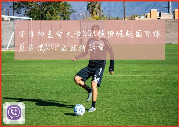 字母约基奇大帝SGA强势崛起国际球员包揽MVP成就新篇章