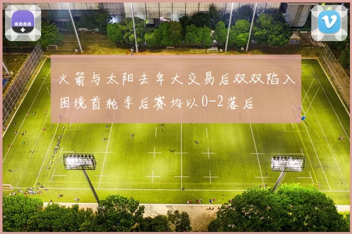 火箭与太阳去年大交易后双双陷入困境首轮季后赛均以0-2落后