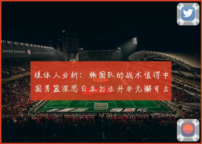 媒体人分析：韩国队的战术值得中国男篮深思日本打法并非无懈可击