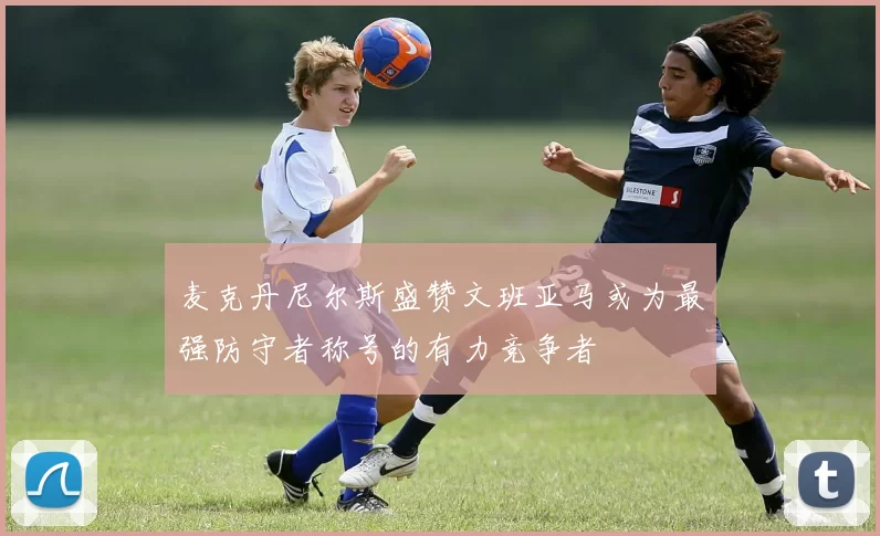 麦克丹尼尔斯盛赞文班亚马或为最强防守者称号的有力竞争者