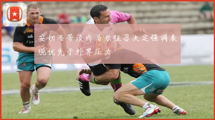 安切洛蒂谈内马尔征召决定强调表现优先于外界压力