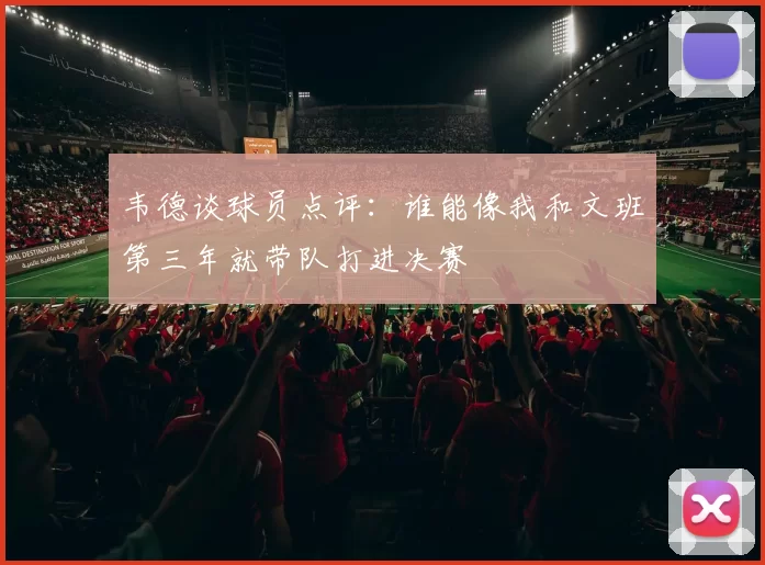 韦德谈球员点评：谁能像我和文班第三年就带队打进决赛