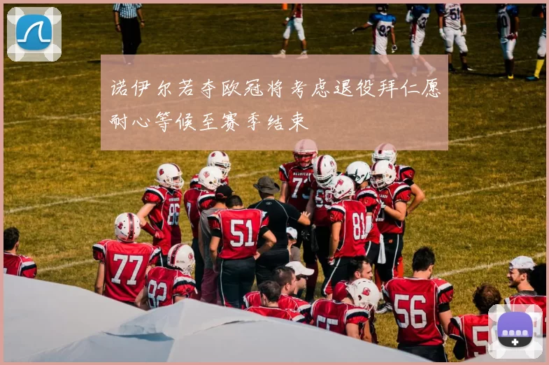 诺伊尔若夺欧冠将考虑退役拜仁愿耐心等候至赛季结束