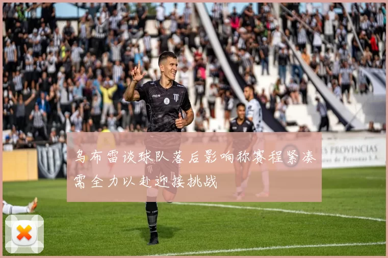 乌布雷谈球队落后影响称赛程紧凑需全力以赴迎接挑战