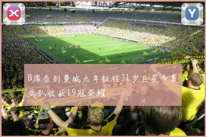 B席告别曼城九年征程31岁巨星今夏离队收获19冠荣耀
