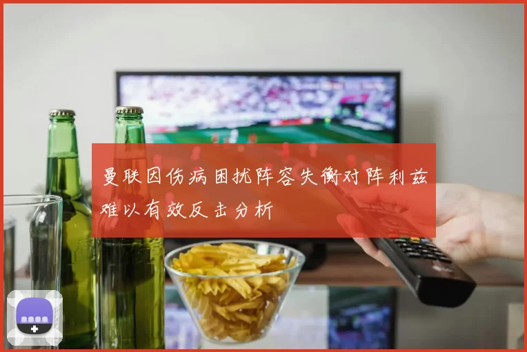 曼联因伤病困扰阵容失衡对阵利兹难以有效反击分析