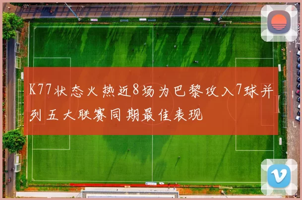 K77状态火热近8场为巴黎攻入7球并列五大联赛同期最佳表现