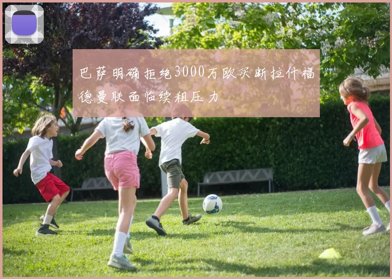 巴萨明确拒绝3000万欧买断拉什福德曼联面临续租压力