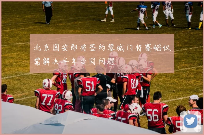 北京国安即将签约蓉城门将蹇韬仅需解决半年合同问题